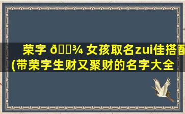 荣字 🌾 女孩取名zui
佳搭配(带荣字生财又聚财的名字大全 🌼 )